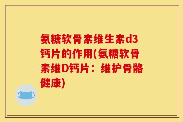 氨糖软骨素维生素d3钙片的作用(氨糖软骨素维D钙片：维护骨骼健康)