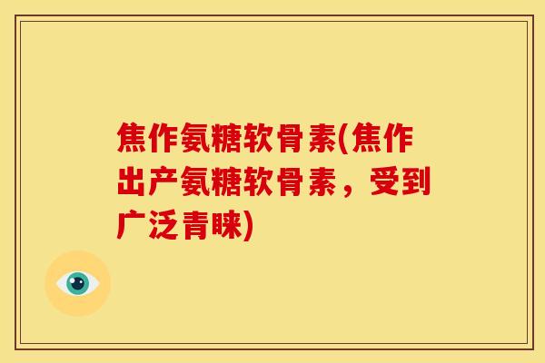 焦作氨糖软骨素(焦作出产氨糖软骨素，受到广泛青睐)