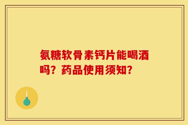 氨糖软骨素钙片能喝酒吗？药品使用须知？