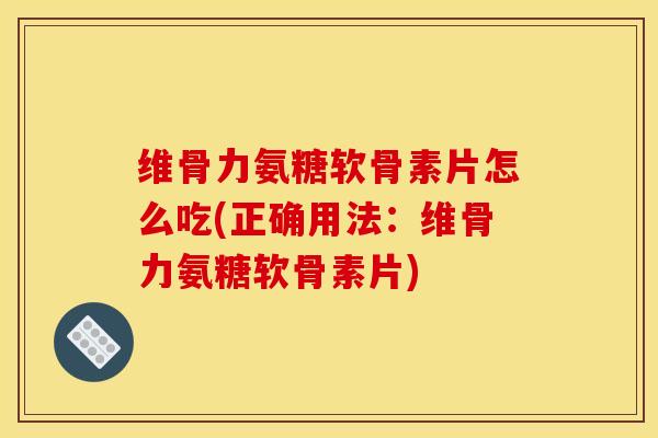 维骨力氨糖软骨素片怎么吃(正确用法：维骨力氨糖软骨素片)