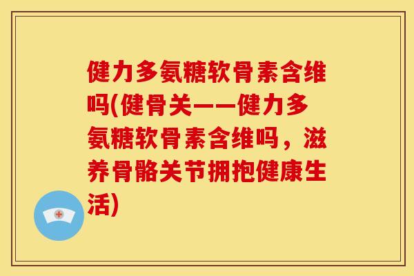 健力多氨糖软骨素含维吗(健骨关——健力多氨糖软骨素含维吗，滋养骨骼关节拥抱健康生活)