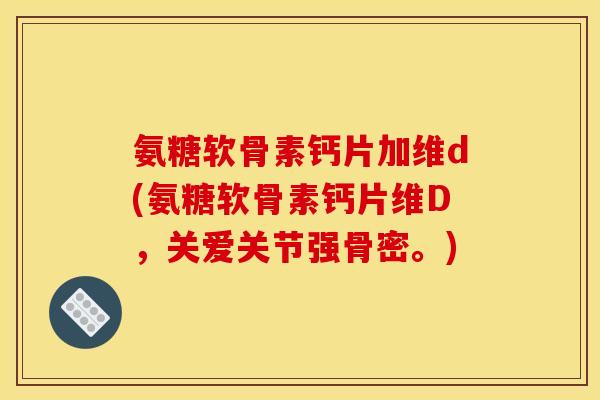 氨糖软骨素钙片加维d(氨糖软骨素钙片维D，关爱关节强骨密。)