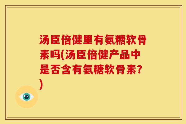 汤臣倍健里有氨糖软骨素吗(汤臣倍健产品中是否含有氨糖软骨素？)