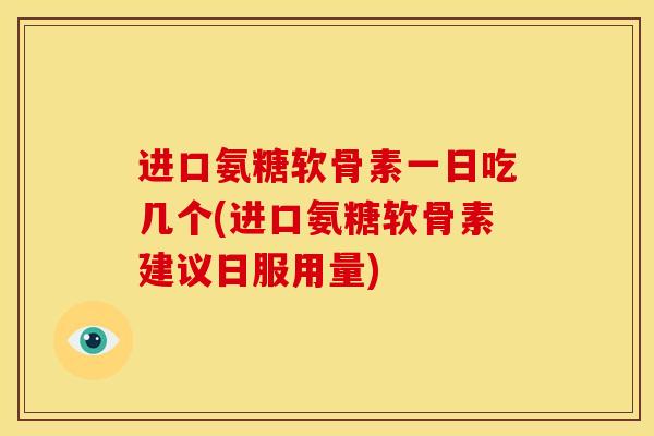 进口氨糖软骨素一日吃几个(进口氨糖软骨素建议日服用量)
