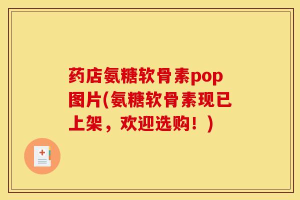 药店氨糖软骨素pop图片(氨糖软骨素现已上架，欢迎选购！)