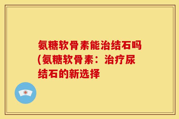 氨糖软骨素能治结石吗(氨糖软骨素：治疗尿结石的新选择