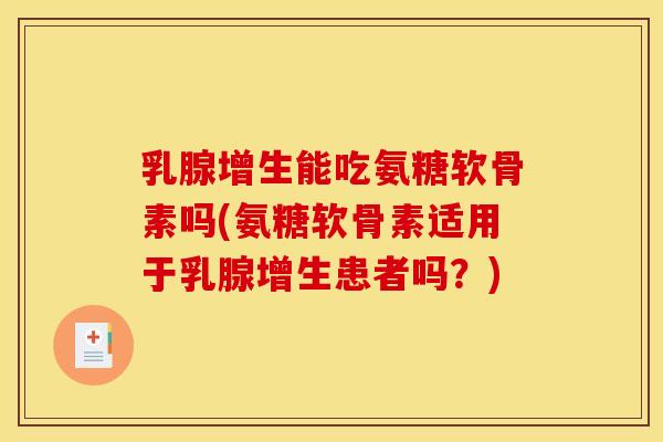乳腺增生能吃氨糖软骨素吗(氨糖软骨素适用于乳腺增生患者吗？)