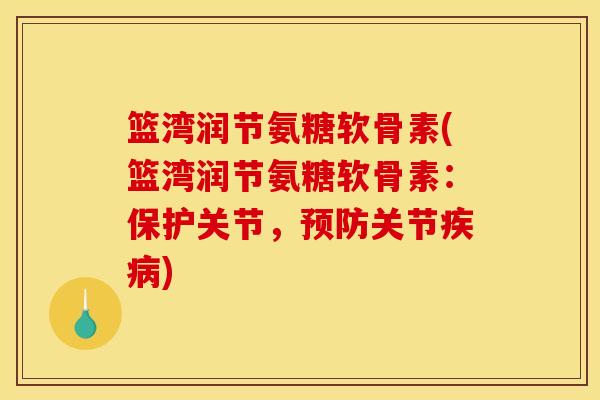 篮湾润节氨糖软骨素(篮湾润节氨糖软骨素：保护关节，预防关节疾病)