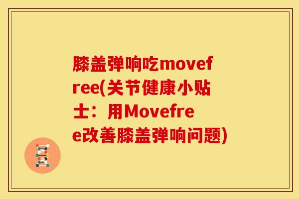 膝盖弹响吃movefree(关节健康小贴士：用Movefree改善膝盖弹响问题)
