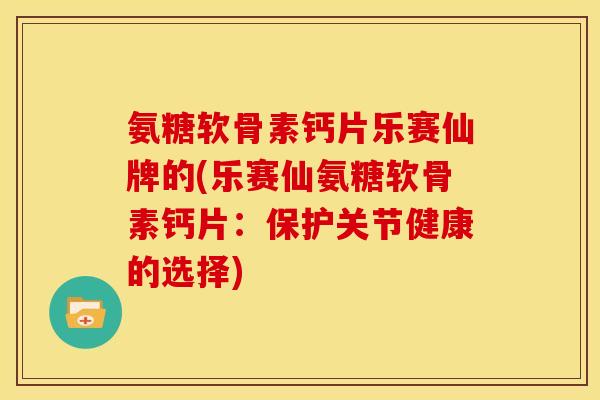 氨糖软骨素钙片乐赛仙牌的(乐赛仙氨糖软骨素钙片：保护关节健康的选择)