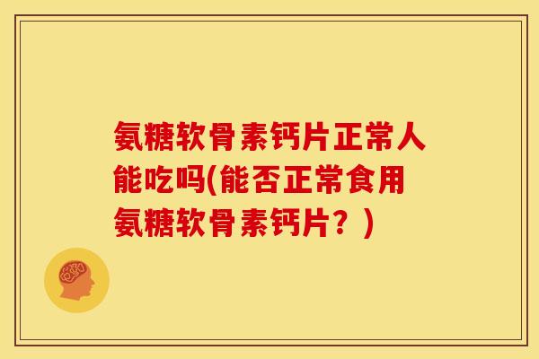 氨糖软骨素钙片正常人能吃吗(能否正常食用氨糖软骨素钙片？)