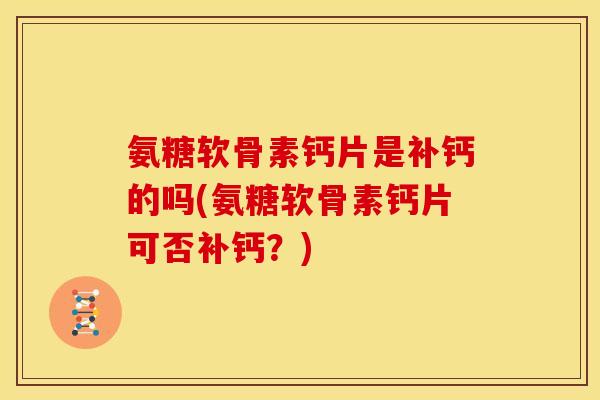 氨糖软骨素钙片是补钙的吗(氨糖软骨素钙片可否补钙？)