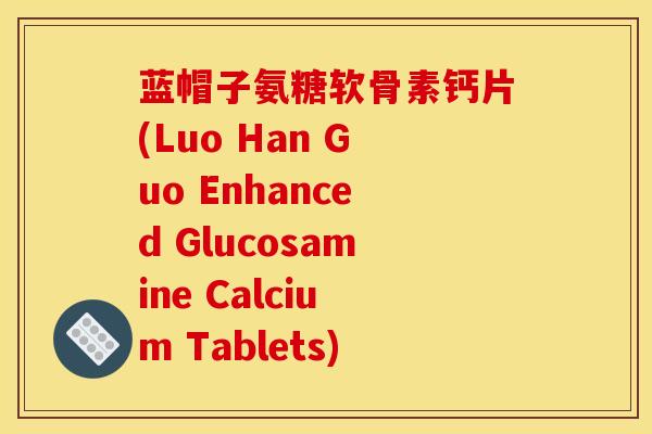蓝帽子氨糖软骨素钙片(Luo Han Guo Enhanced Glucosamine Calcium Tablets)