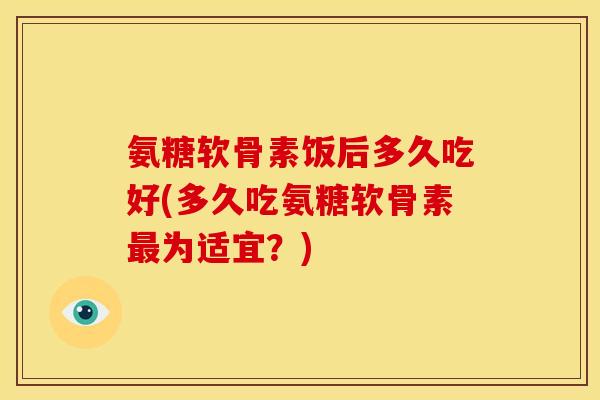 氨糖软骨素饭后多久吃好(多久吃氨糖软骨素最为适宜？)