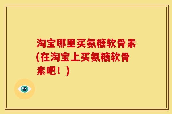 淘宝哪里买氨糖软骨素(在淘宝上买氨糖软骨素吧！)