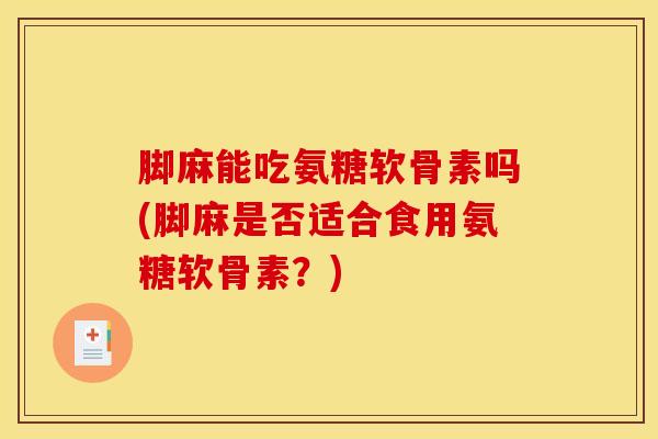 脚麻能吃氨糖软骨素吗(脚麻是否适合食用氨糖软骨素？)