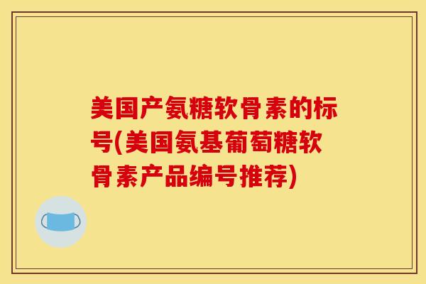 美国产氨糖软骨素的标号(美国氨基葡萄糖软骨素产品编号推荐)