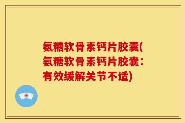 氨糖软骨素钙片胶囊(氨糖软骨素钙片胶囊：有效缓解关节不适)