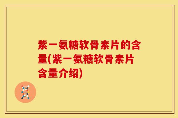 紫一氨糖软骨素片的含量(紫一氨糖软骨素片含量介绍)