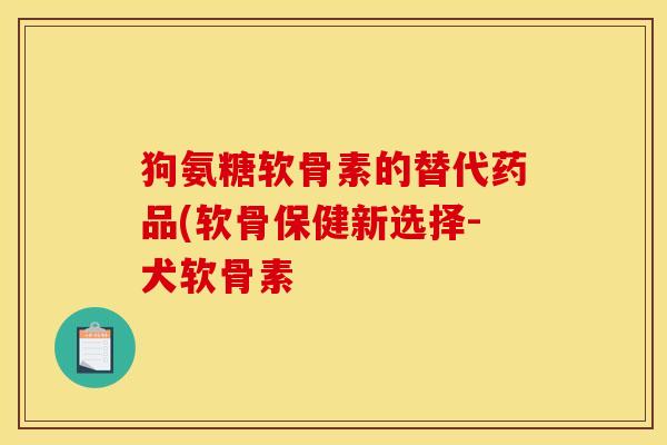 狗氨糖软骨素的替代药品(软骨保健新选择-犬软骨素