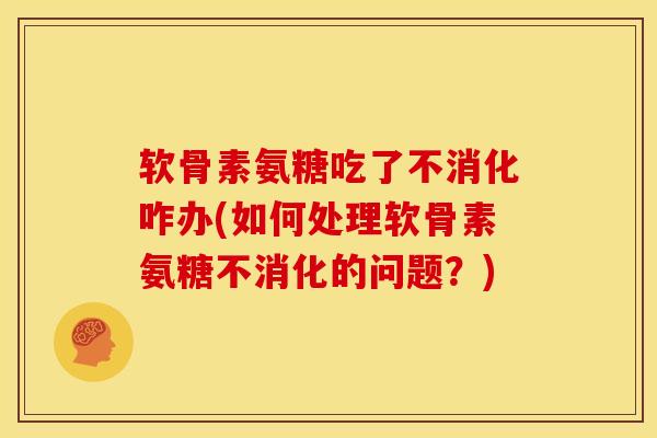 软骨素氨糖吃了不消化咋办(如何处理软骨素氨糖不消化的问题？)