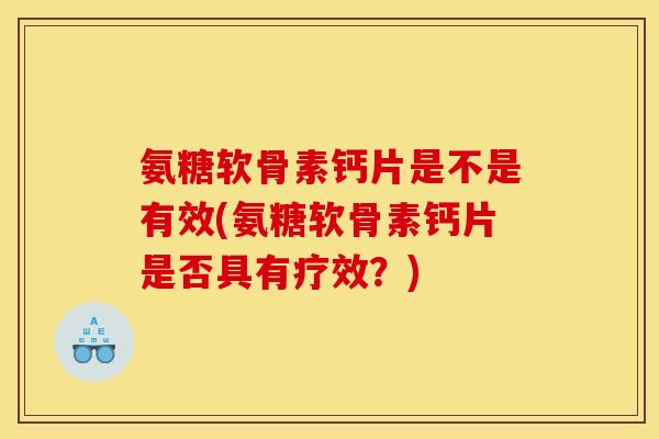 氨糖软骨素钙片是不是有效(氨糖软骨素钙片是否具有疗效？)