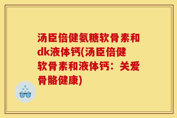 汤臣倍健氨糖软骨素和dk液体钙(汤臣倍健软骨素和液体钙：关爱骨骼健康)