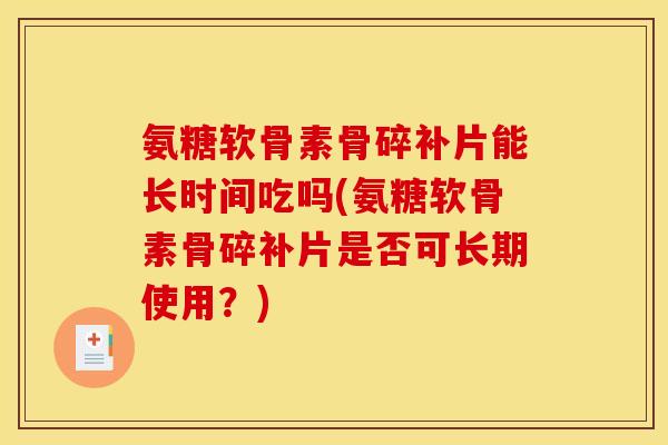 氨糖软骨素骨碎补片能长时间吃吗(氨糖软骨素骨碎补片是否可长期使用？)