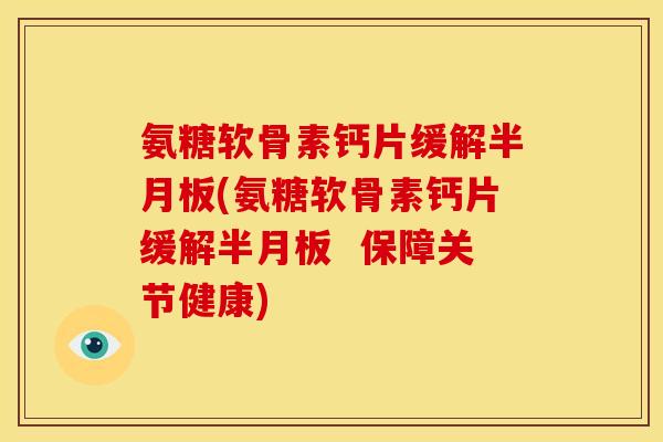 氨糖软骨素钙片缓解半月板(氨糖软骨素钙片缓解半月板  保障关节健康)