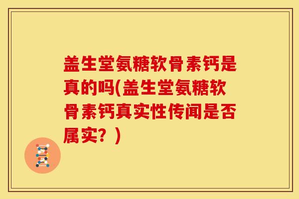 盖生堂氨糖软骨素钙是真的吗(盖生堂氨糖软骨素钙真实性传闻是否属实？)