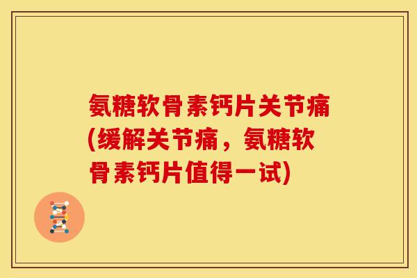 氨糖软骨素钙片关节痛(缓解关节痛，氨糖软骨素钙片值得一试)
