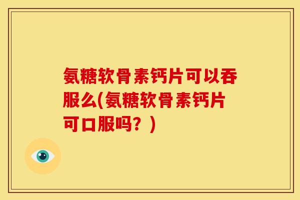 氨糖软骨素钙片可以吞服么(氨糖软骨素钙片可口服吗？)