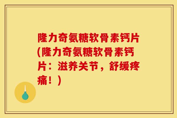 隆力奇氨糖软骨素钙片(隆力奇氨糖软骨素钙片：滋养关节，舒缓疼痛！)
