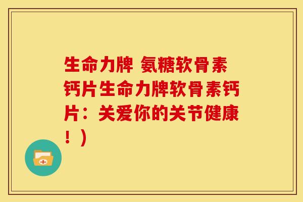 生命力牌 氨糖软骨素钙片生命力牌软骨素钙片：关爱你的关节健康！)