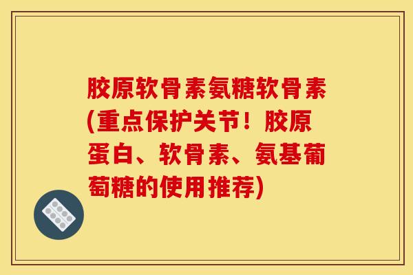 胶原软骨素氨糖软骨素(重点保护关节！胶原蛋白、软骨素、氨基葡萄糖的使用推荐)