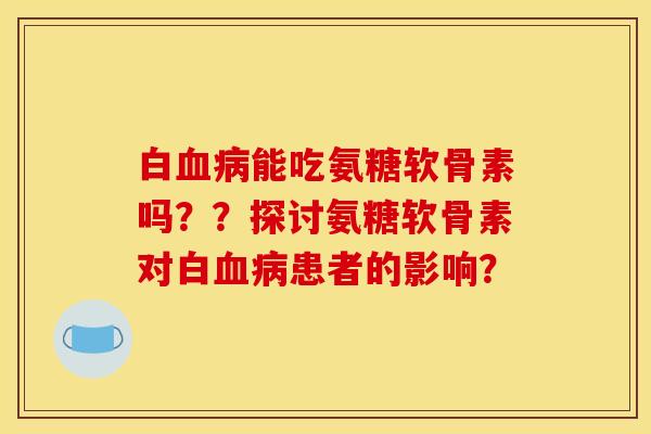 白血病能吃氨糖软骨素吗？？探讨氨糖软骨素对白血病患者的影响？