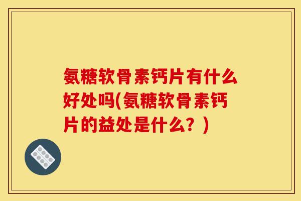 氨糖软骨素钙片有什么好处吗(氨糖软骨素钙片的益处是什么？)