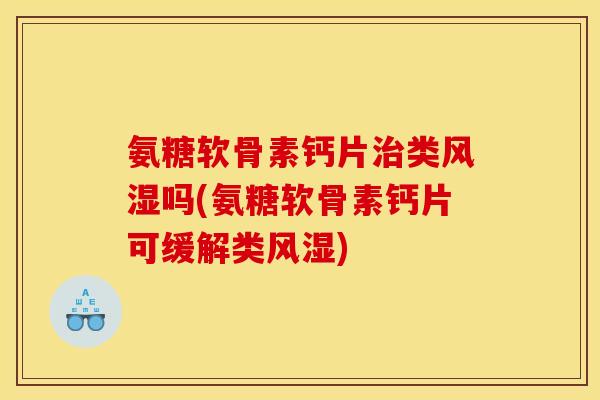 氨糖软骨素钙片治类风湿吗(氨糖软骨素钙片可缓解类风湿)