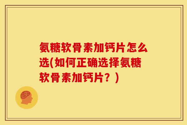 氨糖软骨素加钙片怎么选(如何正确选择氨糖软骨素加钙片？)