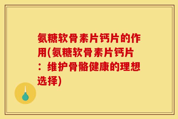 氨糖软骨素片钙片的作用(氨糖软骨素片钙片：维护骨骼健康的理想选择)