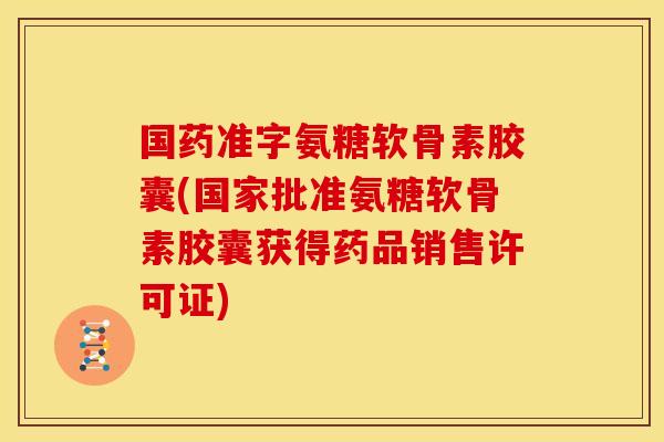 国药准字氨糖软骨素胶囊(国家批准氨糖软骨素胶囊获得药品销售许可证)