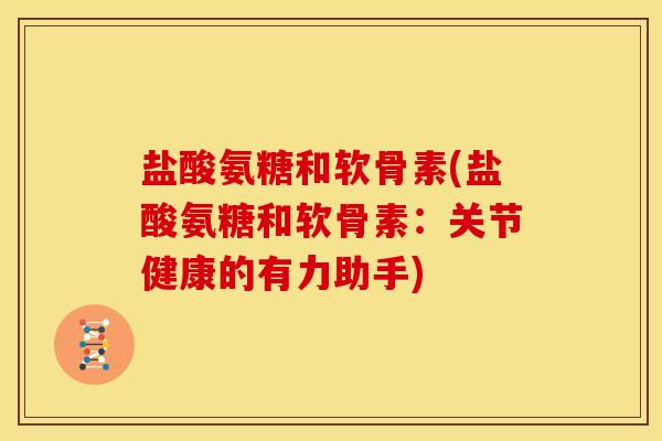 盐酸氨糖和软骨素(盐酸氨糖和软骨素：关节健康的有力助手)