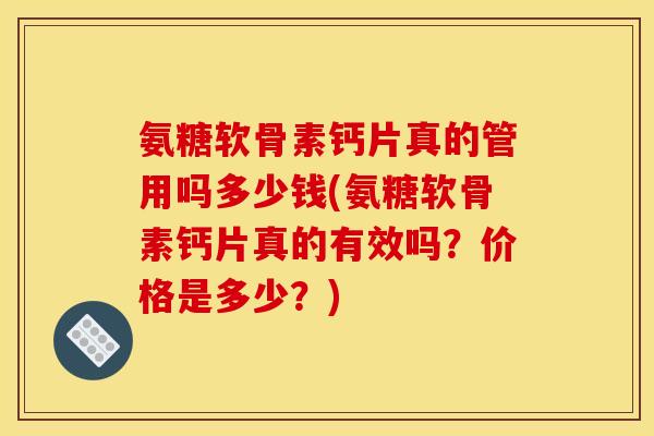 氨糖软骨素钙片真的管用吗多少钱(氨糖软骨素钙片真的有效吗？价格是多少？)