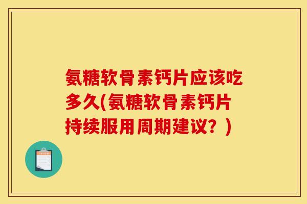 氨糖软骨素钙片应该吃多久(氨糖软骨素钙片持续服用周期建议？)