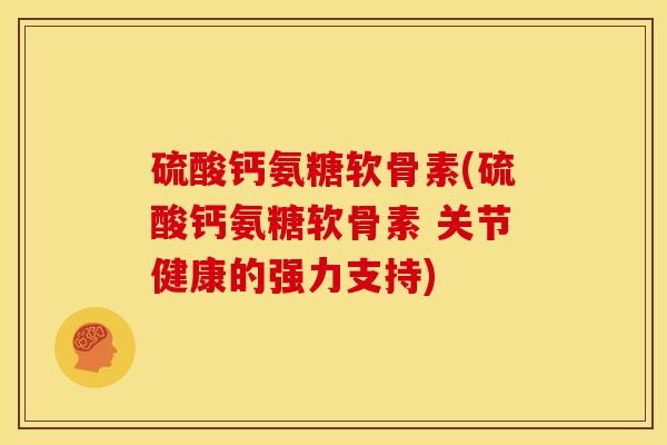 硫酸钙氨糖软骨素(硫酸钙氨糖软骨素 关节健康的强力支持)