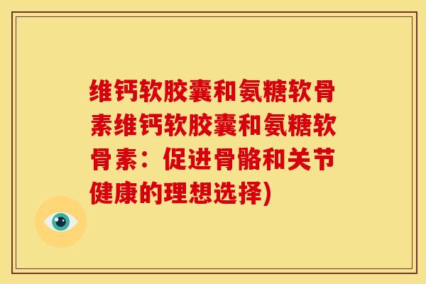 维钙软胶囊和氨糖软骨素维钙软胶囊和氨糖软骨素：促进骨骼和关节健康的理想选择)