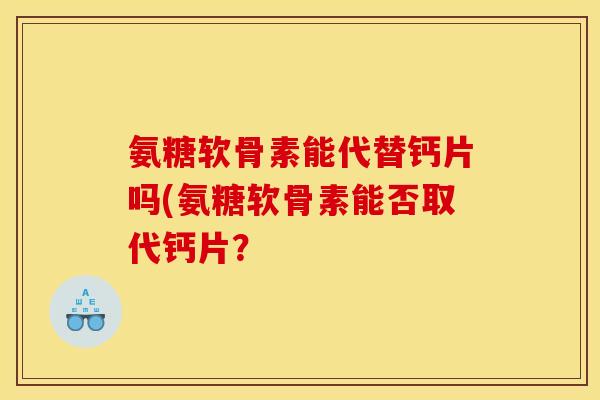 氨糖软骨素能代替钙片吗(氨糖软骨素能否取代钙片？