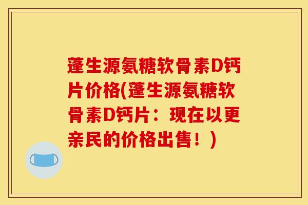 蓬生源氨糖软骨素D钙片价格(蓬生源氨糖软骨素D钙片：现在以更亲民的价格出售！)