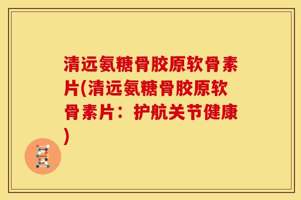 清远氨糖骨胶原软骨素片(清远氨糖骨胶原软骨素片：护航关节健康)