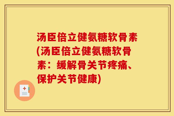 汤臣倍立健氨糖软骨素(汤臣倍立健氨糖软骨素：缓解骨关节疼痛、保护关节健康)